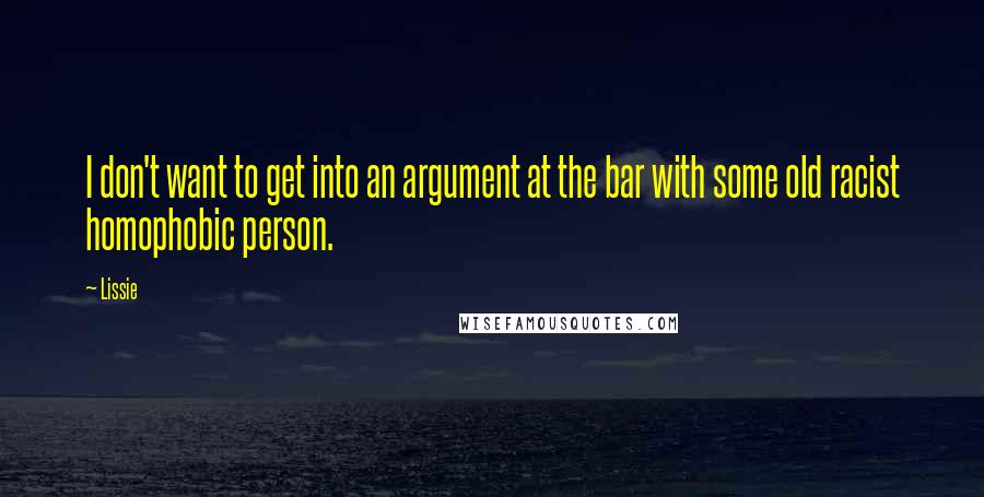 Lissie Quotes: I don't want to get into an argument at the bar with some old racist homophobic person.