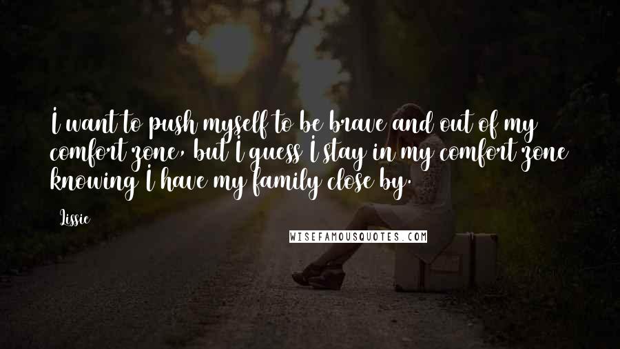 Lissie Quotes: I want to push myself to be brave and out of my comfort zone, but I guess I stay in my comfort zone knowing I have my family close by.