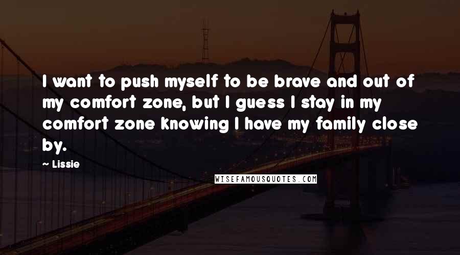 Lissie Quotes: I want to push myself to be brave and out of my comfort zone, but I guess I stay in my comfort zone knowing I have my family close by.