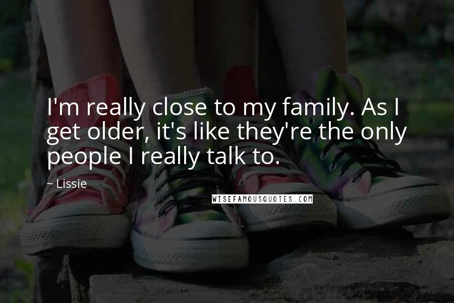 Lissie Quotes: I'm really close to my family. As I get older, it's like they're the only people I really talk to.