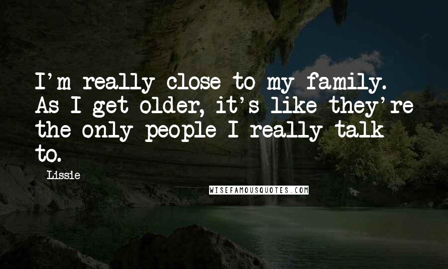 Lissie Quotes: I'm really close to my family. As I get older, it's like they're the only people I really talk to.