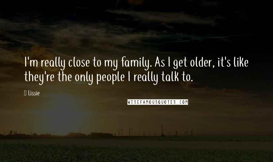 Lissie Quotes: I'm really close to my family. As I get older, it's like they're the only people I really talk to.