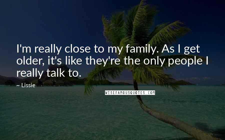 Lissie Quotes: I'm really close to my family. As I get older, it's like they're the only people I really talk to.