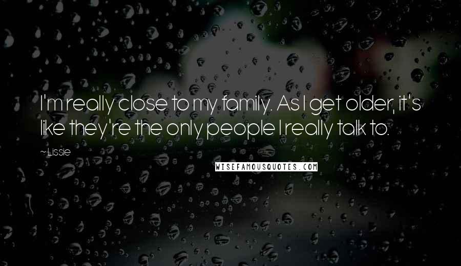 Lissie Quotes: I'm really close to my family. As I get older, it's like they're the only people I really talk to.