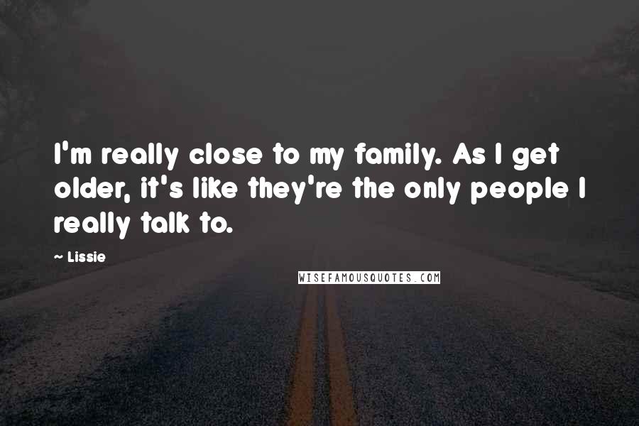 Lissie Quotes: I'm really close to my family. As I get older, it's like they're the only people I really talk to.