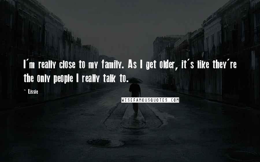 Lissie Quotes: I'm really close to my family. As I get older, it's like they're the only people I really talk to.