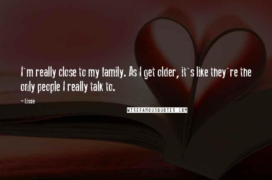 Lissie Quotes: I'm really close to my family. As I get older, it's like they're the only people I really talk to.