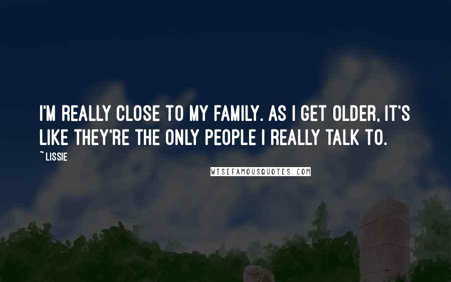 Lissie Quotes: I'm really close to my family. As I get older, it's like they're the only people I really talk to.