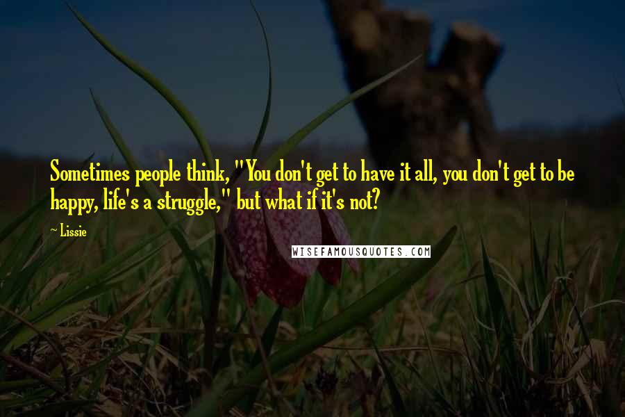 Lissie Quotes: Sometimes people think, "You don't get to have it all, you don't get to be happy, life's a struggle," but what if it's not?