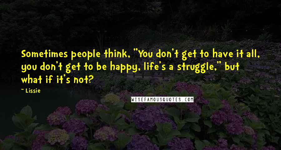 Lissie Quotes: Sometimes people think, "You don't get to have it all, you don't get to be happy, life's a struggle," but what if it's not?