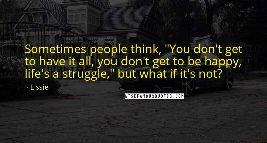 Lissie Quotes: Sometimes people think, "You don't get to have it all, you don't get to be happy, life's a struggle," but what if it's not?