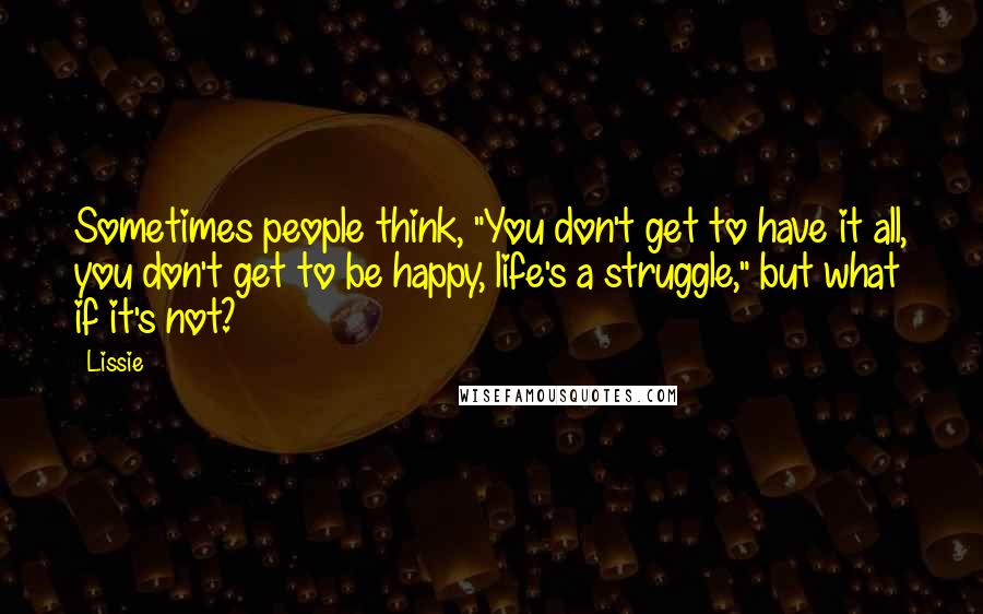 Lissie Quotes: Sometimes people think, "You don't get to have it all, you don't get to be happy, life's a struggle," but what if it's not?