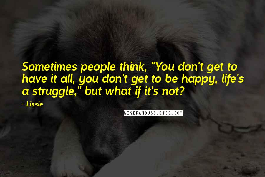 Lissie Quotes: Sometimes people think, "You don't get to have it all, you don't get to be happy, life's a struggle," but what if it's not?