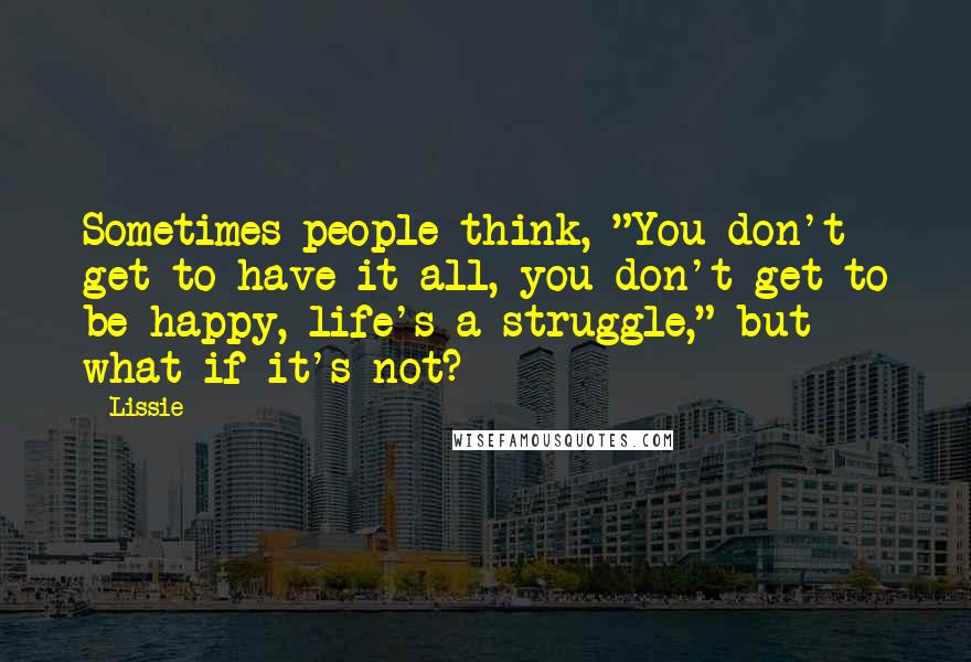Lissie Quotes: Sometimes people think, "You don't get to have it all, you don't get to be happy, life's a struggle," but what if it's not?