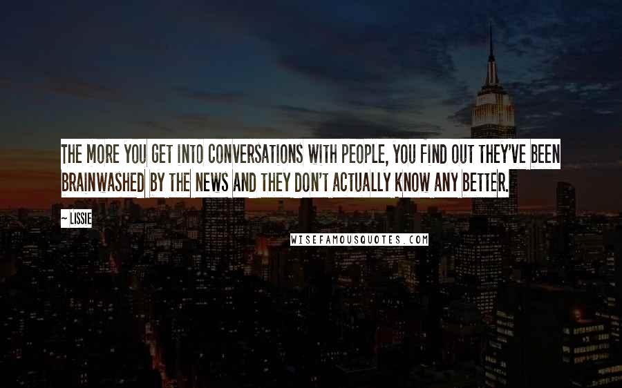 Lissie Quotes: The more you get into conversations with people, you find out they've been brainwashed by the news and they don't actually know any better.