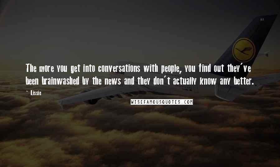 Lissie Quotes: The more you get into conversations with people, you find out they've been brainwashed by the news and they don't actually know any better.