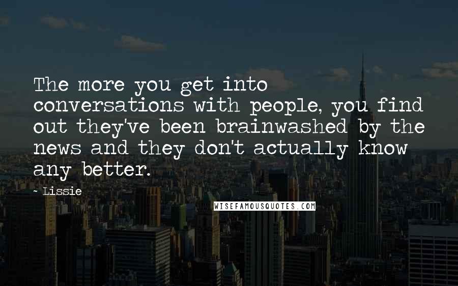 Lissie Quotes: The more you get into conversations with people, you find out they've been brainwashed by the news and they don't actually know any better.