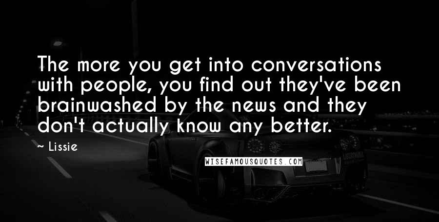 Lissie Quotes: The more you get into conversations with people, you find out they've been brainwashed by the news and they don't actually know any better.