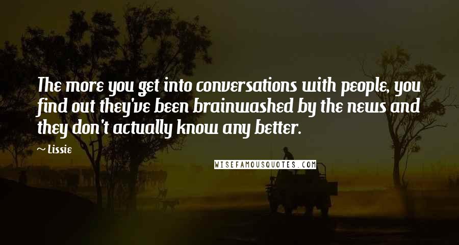 Lissie Quotes: The more you get into conversations with people, you find out they've been brainwashed by the news and they don't actually know any better.