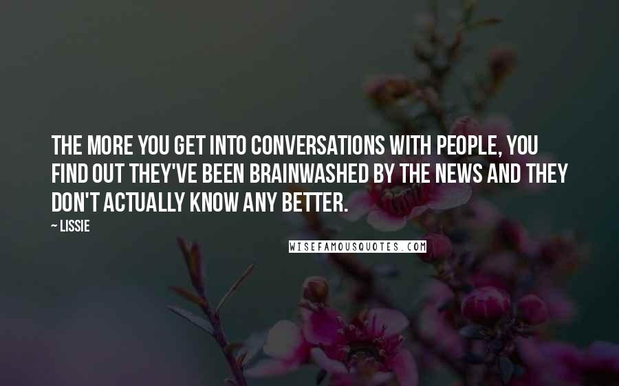 Lissie Quotes: The more you get into conversations with people, you find out they've been brainwashed by the news and they don't actually know any better.