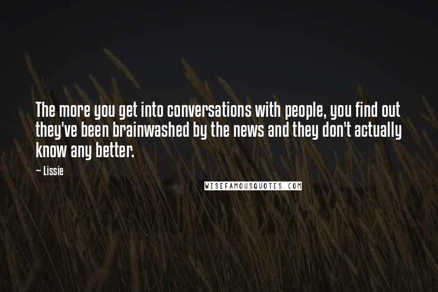 Lissie Quotes: The more you get into conversations with people, you find out they've been brainwashed by the news and they don't actually know any better.