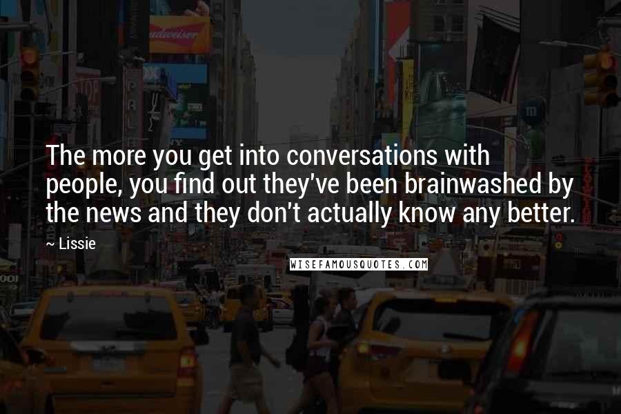 Lissie Quotes: The more you get into conversations with people, you find out they've been brainwashed by the news and they don't actually know any better.