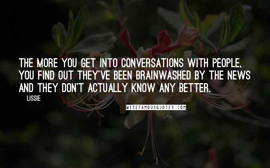 Lissie Quotes: The more you get into conversations with people, you find out they've been brainwashed by the news and they don't actually know any better.