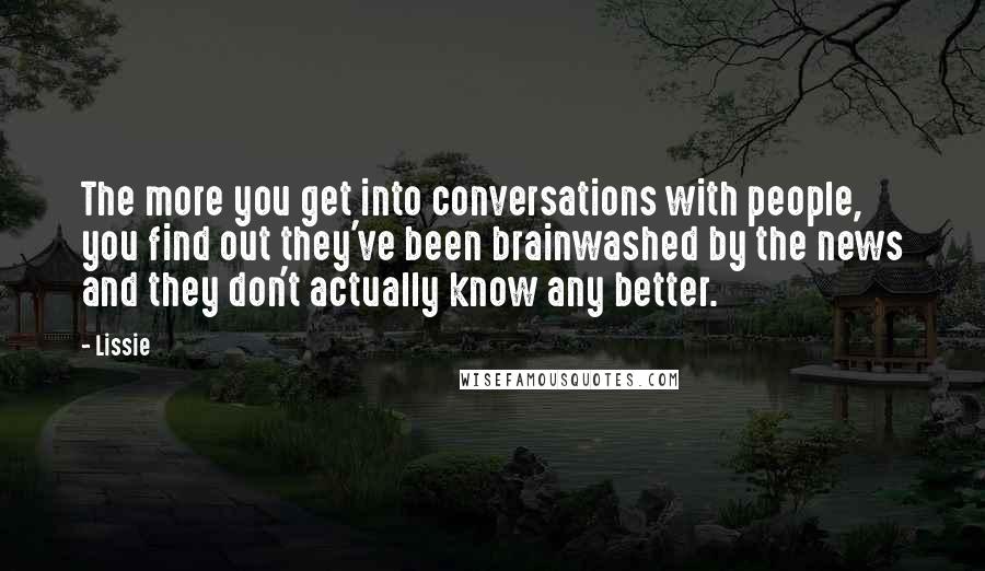 Lissie Quotes: The more you get into conversations with people, you find out they've been brainwashed by the news and they don't actually know any better.