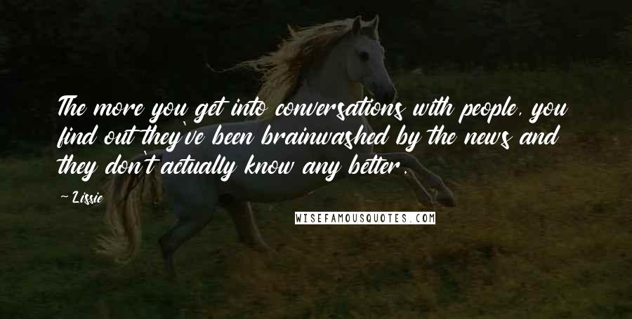 Lissie Quotes: The more you get into conversations with people, you find out they've been brainwashed by the news and they don't actually know any better.