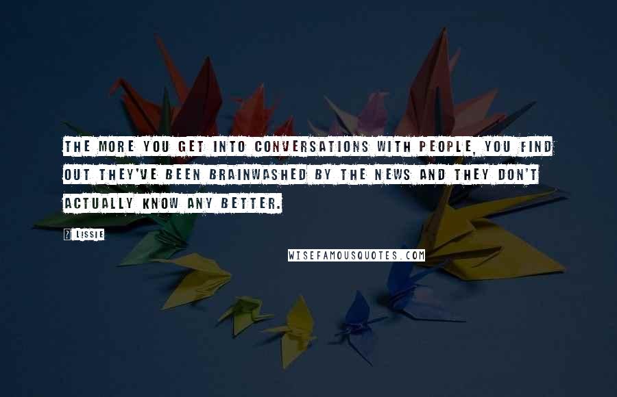 Lissie Quotes: The more you get into conversations with people, you find out they've been brainwashed by the news and they don't actually know any better.