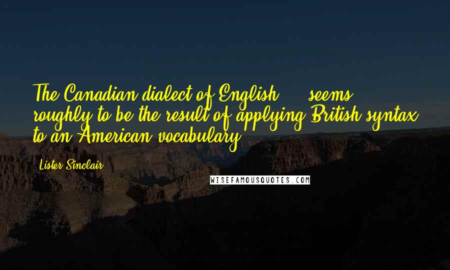 Lister Sinclair Quotes: The Canadian dialect of English ... seems roughly to be the result of applying British syntax to an American vocabulary.
