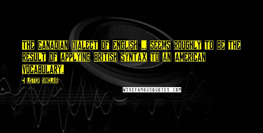 Lister Sinclair Quotes: The Canadian dialect of English ... seems roughly to be the result of applying British syntax to an American vocabulary.