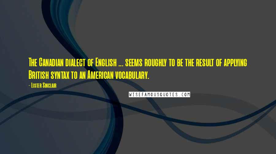 Lister Sinclair Quotes: The Canadian dialect of English ... seems roughly to be the result of applying British syntax to an American vocabulary.