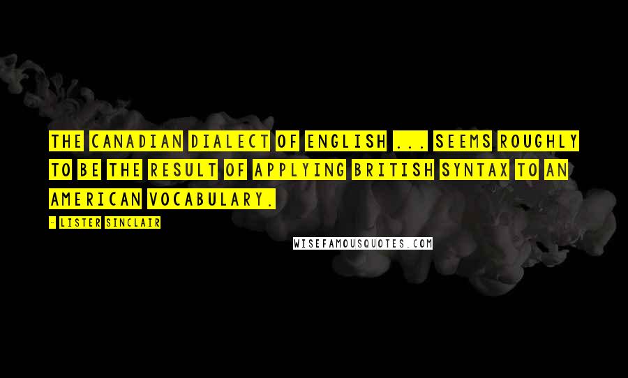 Lister Sinclair Quotes: The Canadian dialect of English ... seems roughly to be the result of applying British syntax to an American vocabulary.