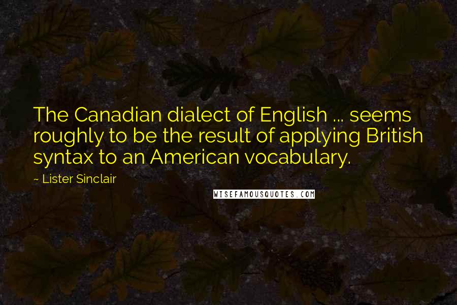 Lister Sinclair Quotes: The Canadian dialect of English ... seems roughly to be the result of applying British syntax to an American vocabulary.