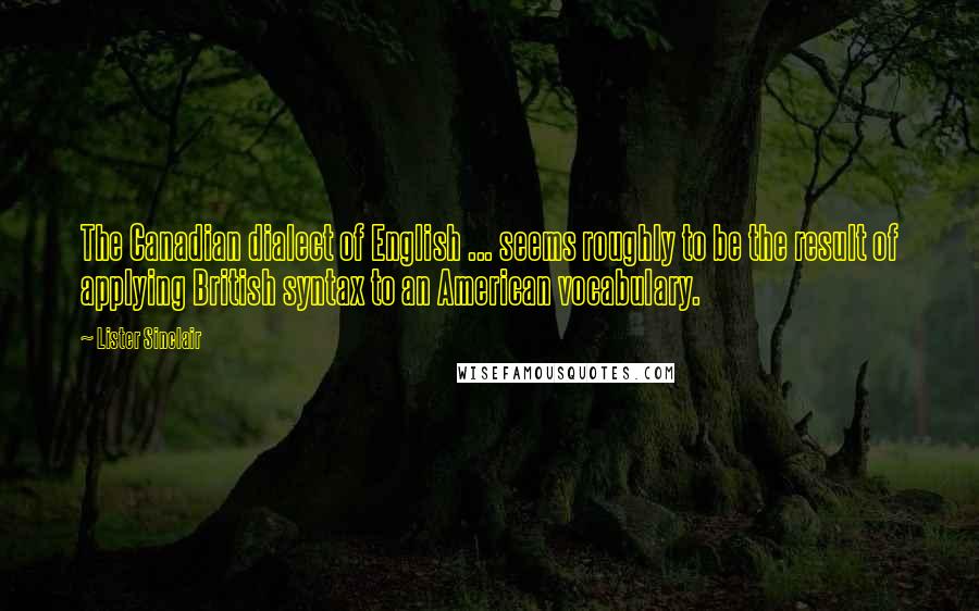 Lister Sinclair Quotes: The Canadian dialect of English ... seems roughly to be the result of applying British syntax to an American vocabulary.