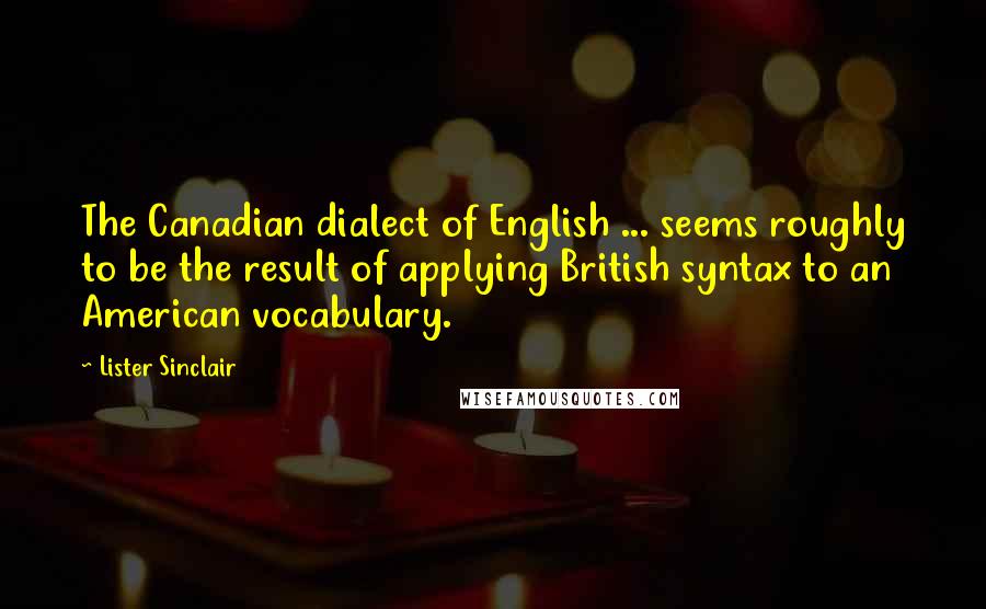 Lister Sinclair Quotes: The Canadian dialect of English ... seems roughly to be the result of applying British syntax to an American vocabulary.