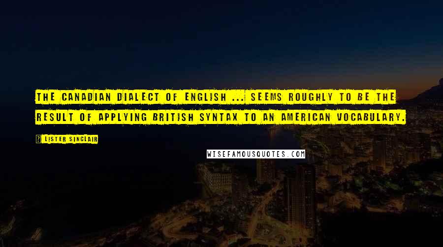 Lister Sinclair Quotes: The Canadian dialect of English ... seems roughly to be the result of applying British syntax to an American vocabulary.