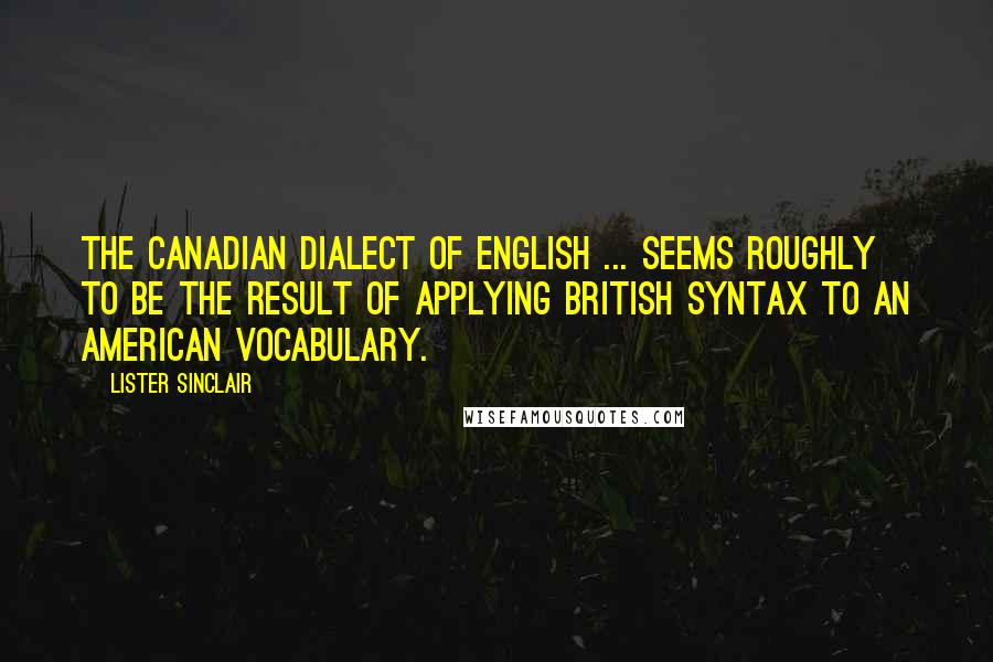 Lister Sinclair Quotes: The Canadian dialect of English ... seems roughly to be the result of applying British syntax to an American vocabulary.