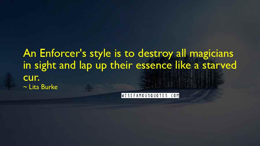 Lita Burke Quotes: An Enforcer's style is to destroy all magicians in sight and lap up their essence like a starved cur.