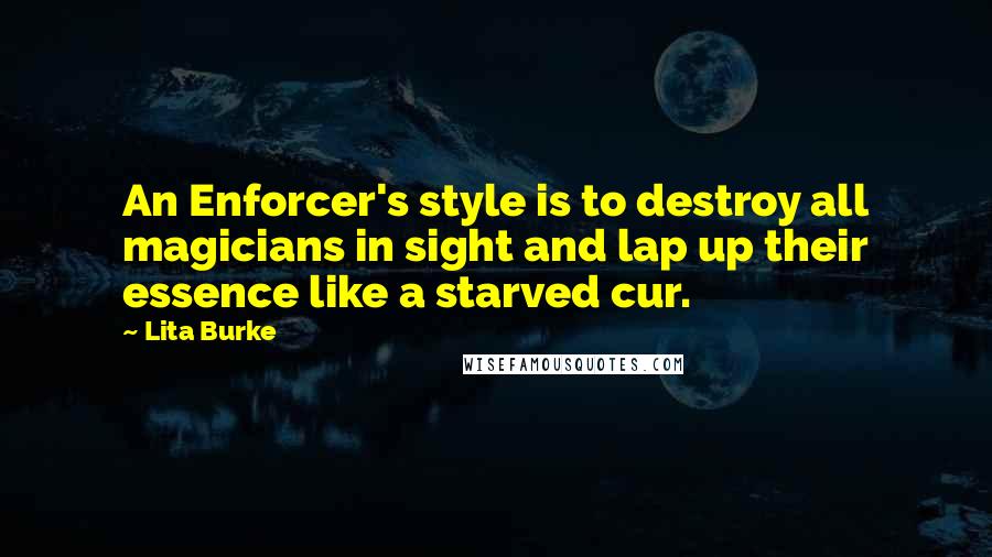 Lita Burke Quotes: An Enforcer's style is to destroy all magicians in sight and lap up their essence like a starved cur.