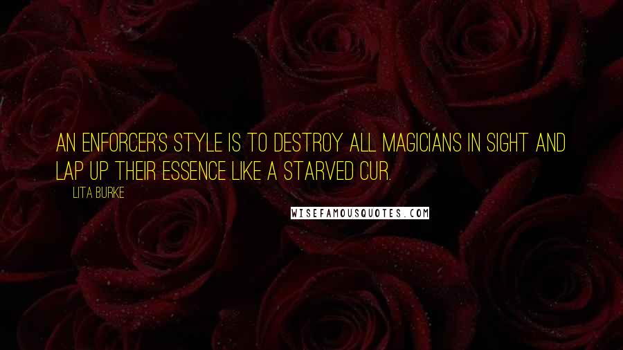 Lita Burke Quotes: An Enforcer's style is to destroy all magicians in sight and lap up their essence like a starved cur.