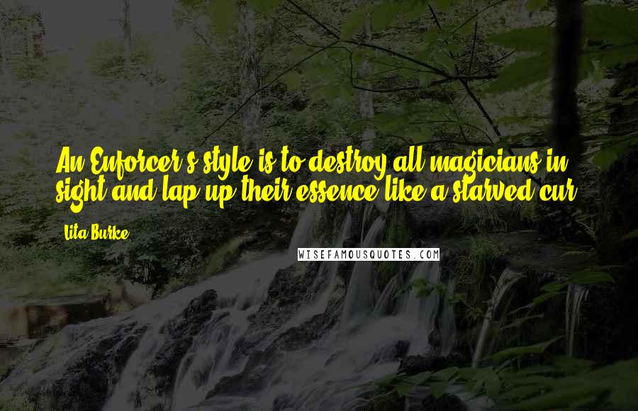 Lita Burke Quotes: An Enforcer's style is to destroy all magicians in sight and lap up their essence like a starved cur.