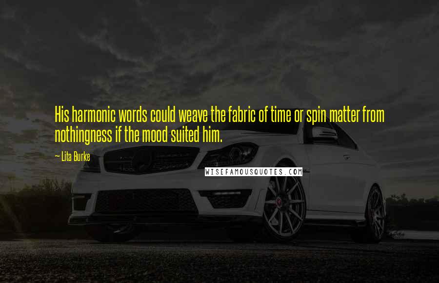 Lita Burke Quotes: His harmonic words could weave the fabric of time or spin matter from nothingness if the mood suited him.
