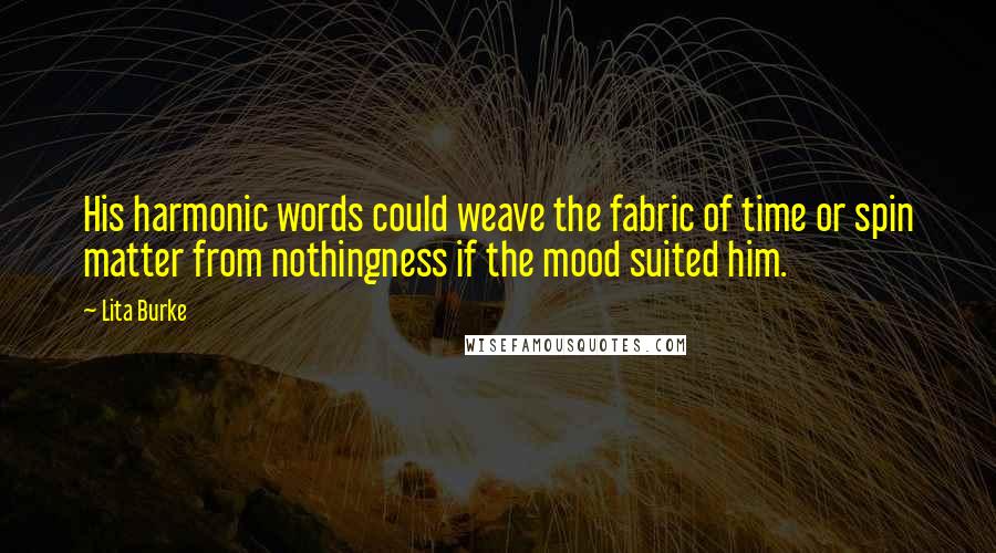 Lita Burke Quotes: His harmonic words could weave the fabric of time or spin matter from nothingness if the mood suited him.