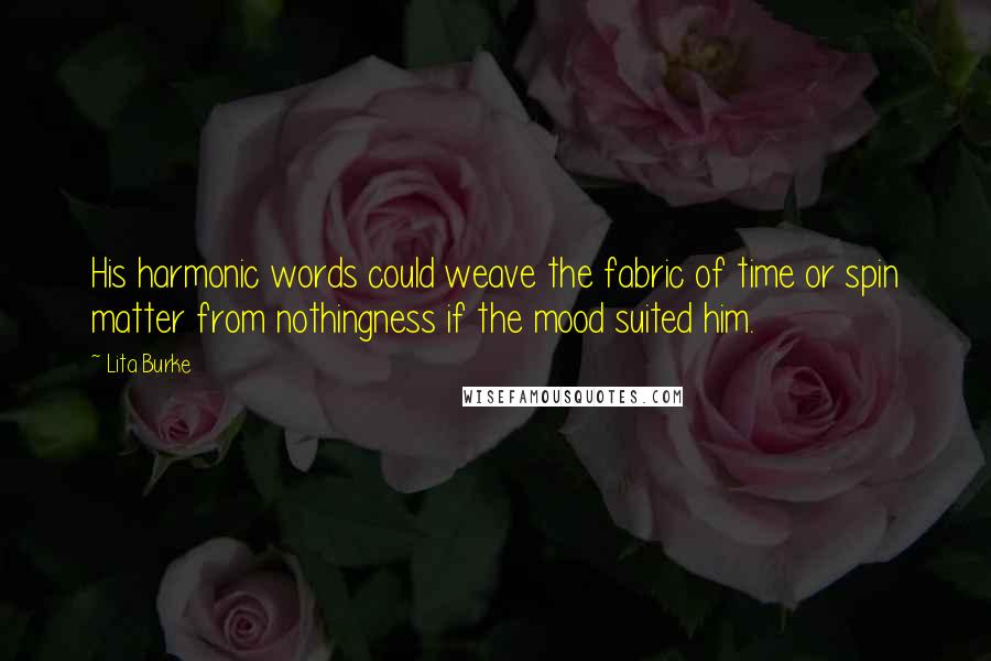 Lita Burke Quotes: His harmonic words could weave the fabric of time or spin matter from nothingness if the mood suited him.