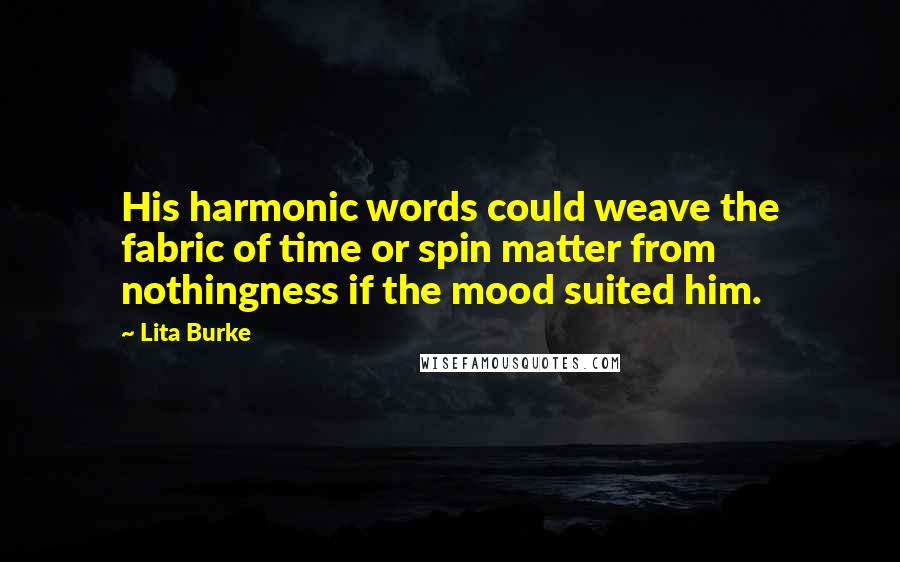 Lita Burke Quotes: His harmonic words could weave the fabric of time or spin matter from nothingness if the mood suited him.