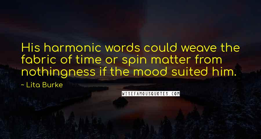 Lita Burke Quotes: His harmonic words could weave the fabric of time or spin matter from nothingness if the mood suited him.
