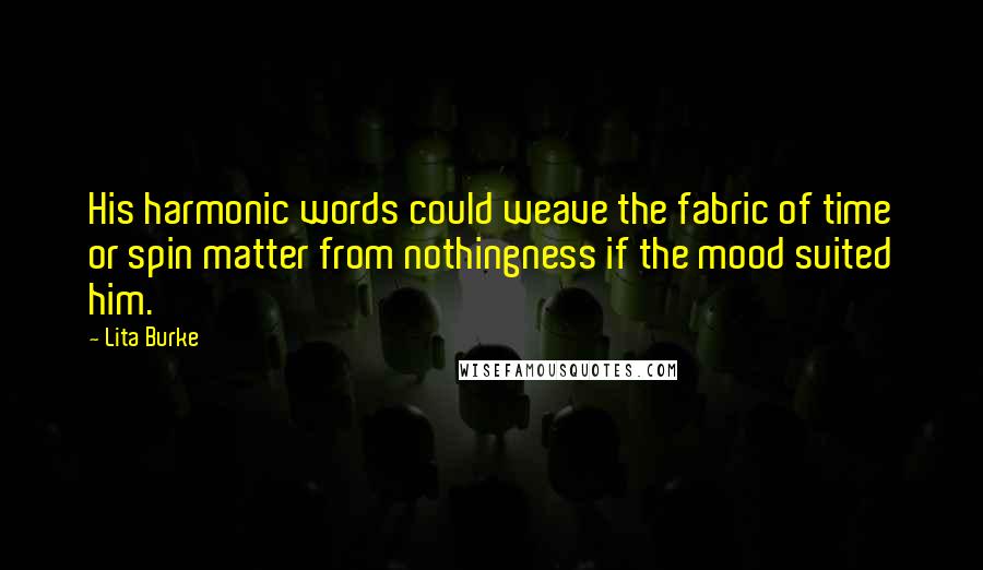 Lita Burke Quotes: His harmonic words could weave the fabric of time or spin matter from nothingness if the mood suited him.