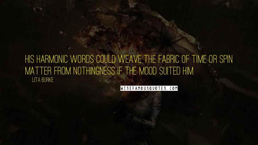 Lita Burke Quotes: His harmonic words could weave the fabric of time or spin matter from nothingness if the mood suited him.